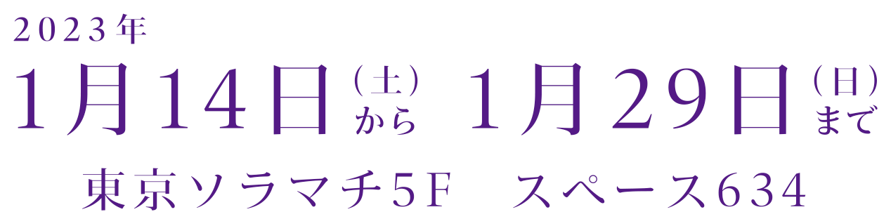 2023.1.14土〜1.29日
東京ソラマチ5F スペース634